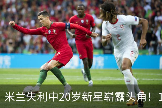 米兰失利中20岁新星崭露头角！10场进7球被称新因扎吉