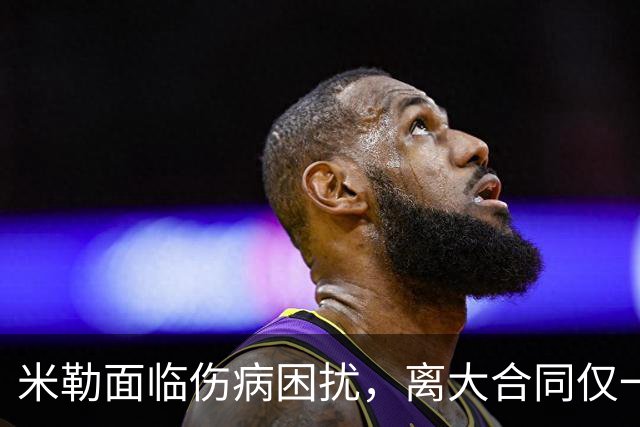 米勒面临伤病困扰，离大合同仅一步之遥