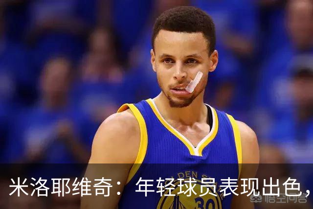 米洛耶维奇：年轻球员表现出色，让我倍感欣慰
