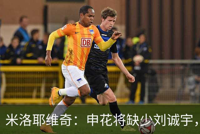 米洛耶维奇：申花将缺少刘诚宇，蒋圣龙准备出场