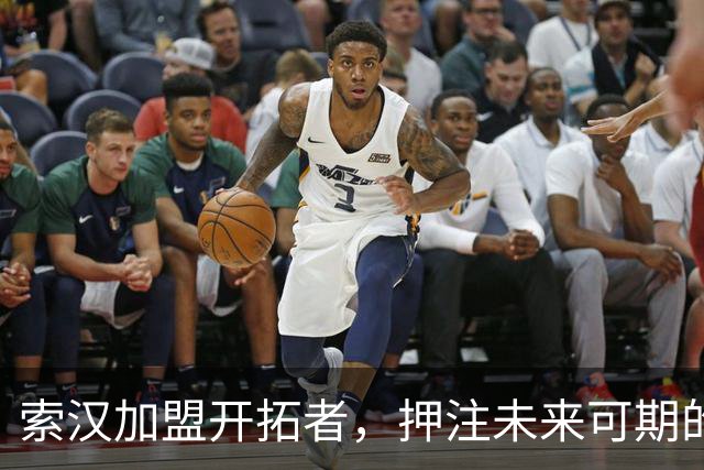 索汉加盟开拓者，押注未来可期的年轻前锋