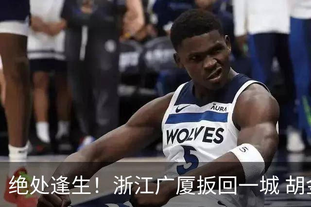 绝处逢生！浙江广厦扳回一城 胡金秋30+5大爆发 让三追四要来了吗？