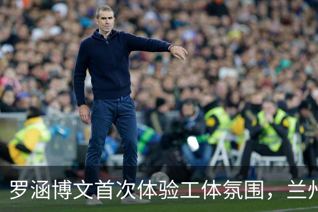 罗涵博文首次体验工体氛围，兰州队会持续奋斗