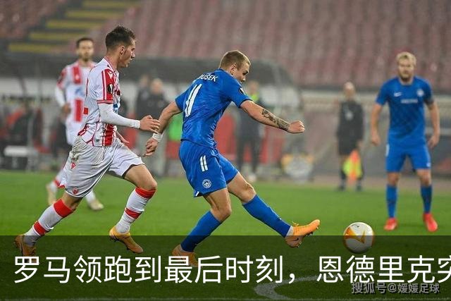 罗马领跑到最后时刻，恩德里克突袭逆转险胜