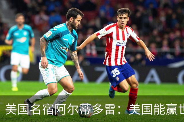 美国名宿阿尔蒂多雷：美国能赢世界杯 下一任主帅应该是瓜迪奥拉