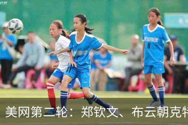 美网第二轮：郑钦文、布云朝克特向32强发起冲击