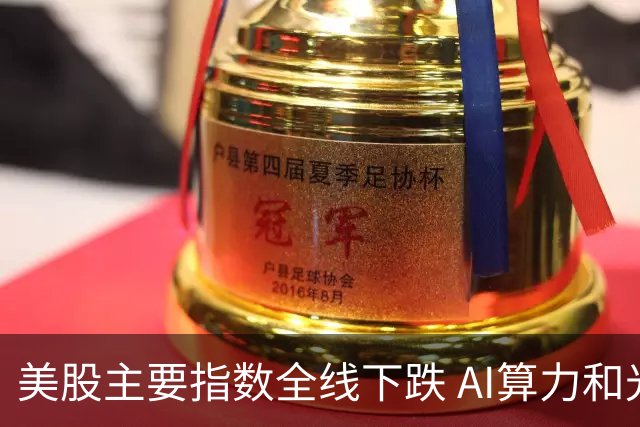 美股主要指数全线下跌 AI算力和光通信企业表现优异