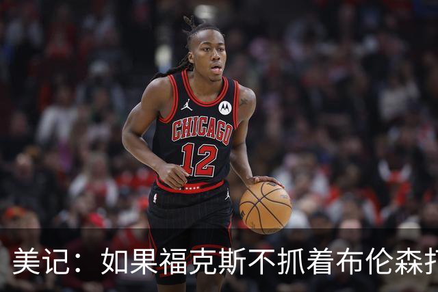 美记：如果福克斯不抓着布伦森打 那他为什么能占着哈珀的首发？