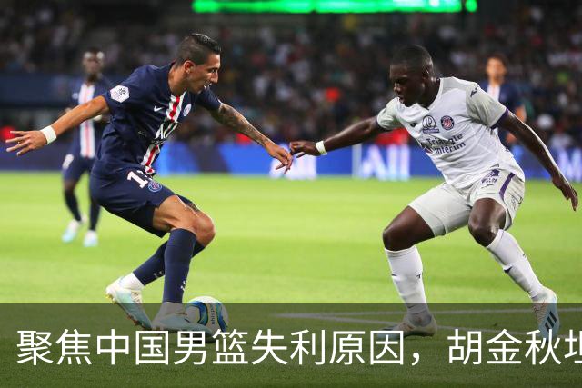 聚焦中国男篮失利原因，胡金秋坦言能力不足