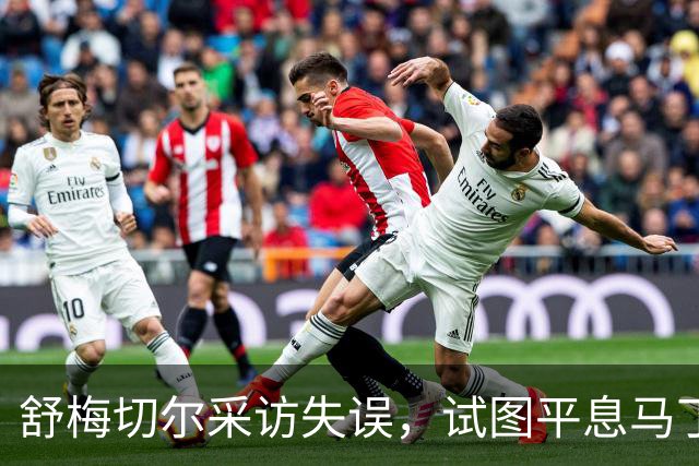 舒梅切尔采访失误，试图平息马丁内斯的激烈言论