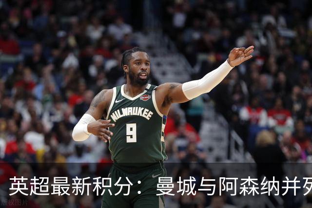 英超最新积分：曼城与阿森纳并列第一 曼联排名下滑