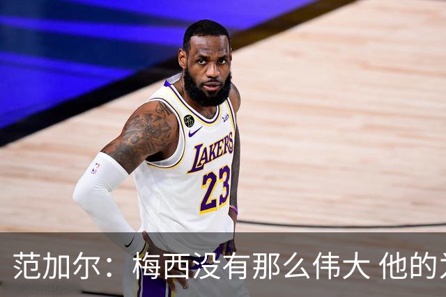 范加尔：梅西没有那么伟大 他的为人并不总令人愉快