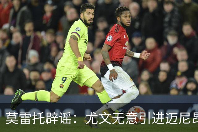 莫雷托辟谣：尤文无意引进迈尼昂，完全没有考虑开启谈判