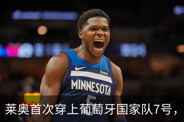 莱奥首次穿上葡萄牙国家队7号，肩负巨大期待