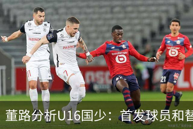 董路分析U16国少：首发球员和替补阵容均表现出色