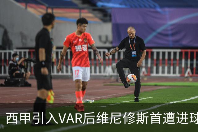 西甲引入VAR后维尼修斯首遭进球取消并被罚红牌