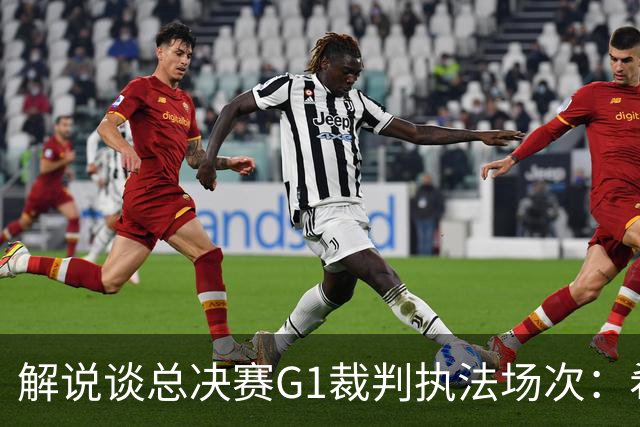 解说谈总决赛G1裁判执法场次：希望G1之后 我们不要谈论他们三个