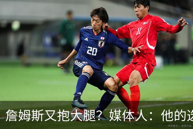 詹姆斯又抱大腿？媒体人：他的选择放在其他行业可能是道德楷模