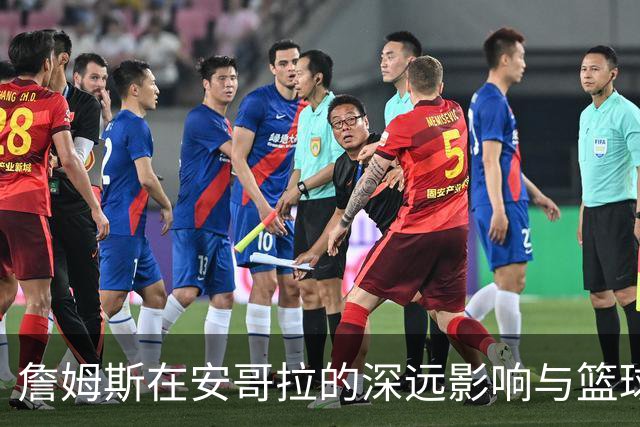 詹姆斯在安哥拉的深远影响与篮球传播