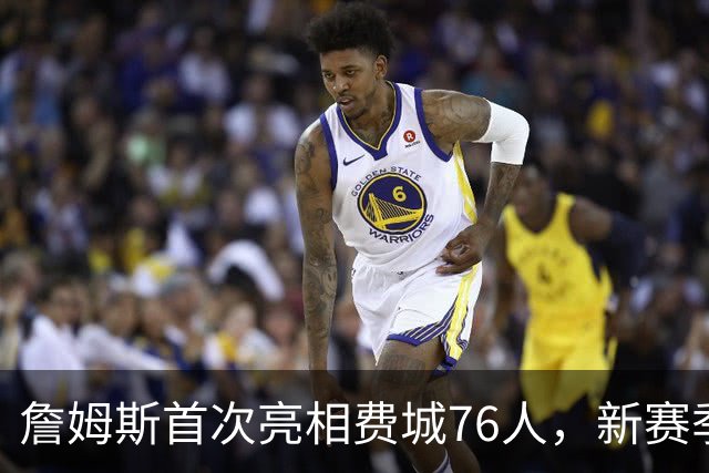 詹姆斯首次亮相费城76人，新赛季展望引人关注