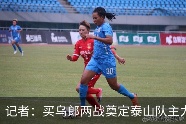 记者：买乌郎两战奠定泰山队主力或主力轮换位置，可适应多位置