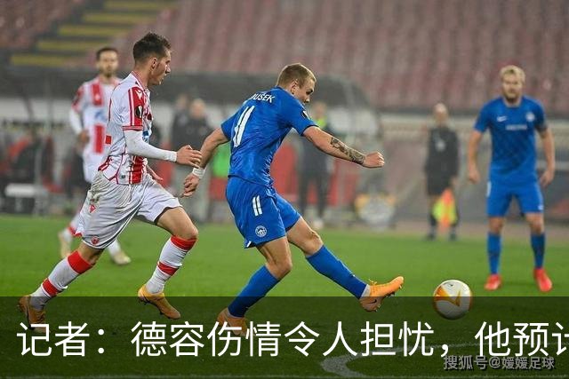 记者：德容伤情令人担忧，他预计可能伤缺3到4个月左右