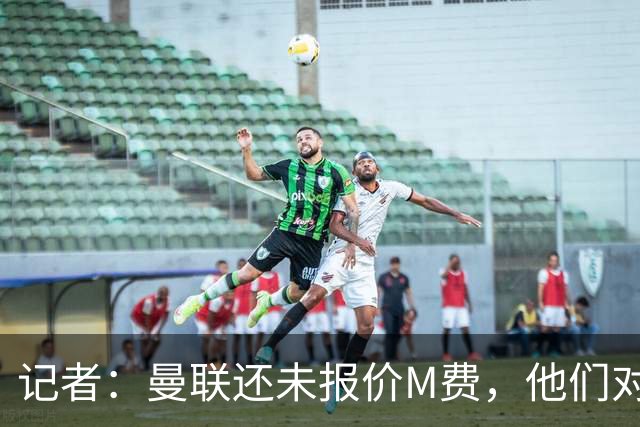 记者：曼联还未报价M费，他们对球员估值与西汉姆的标价差距较大