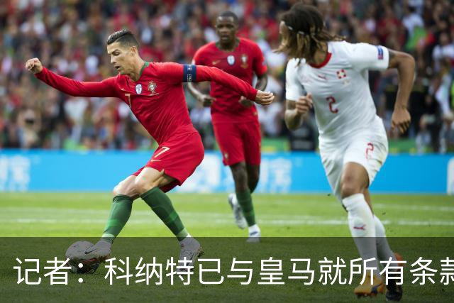 记者：科纳特已与皇马就所有条款达成一致，吉达联合已获悉其决定
