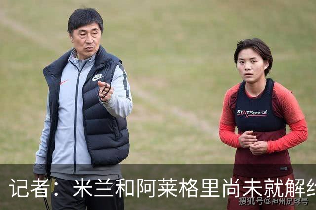 记者：米兰和阿莱格里尚未就解约达成共识，仍需更多步骤