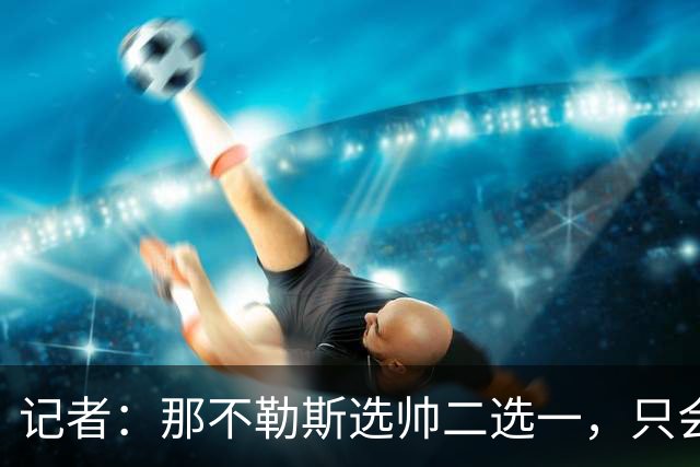 记者：那不勒斯选帅二选一，只会在伊达利诺和阿莱格里间产生
