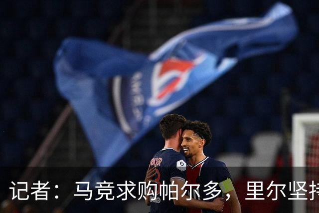 记者：马竞求购帕尔多，里尔坚持至少要4000万欧元才会考虑放人