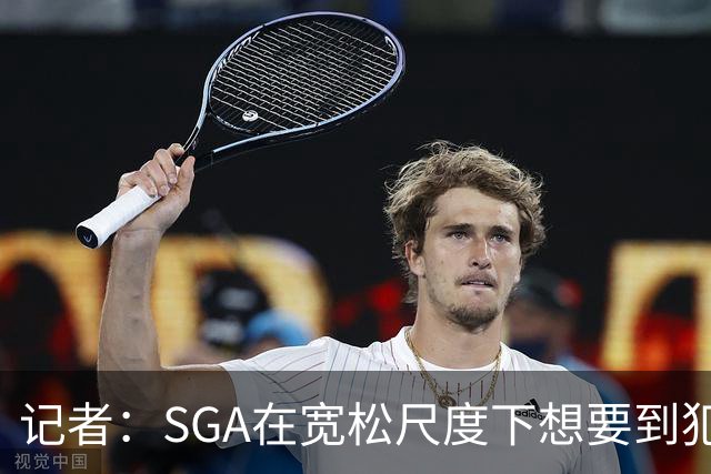 记者：SGA在宽松尺度下想要到犯规不容易 文班射程让哈滕无力覆盖