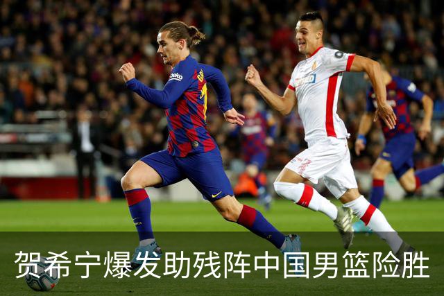 贺希宁爆发助残阵中国男篮险胜