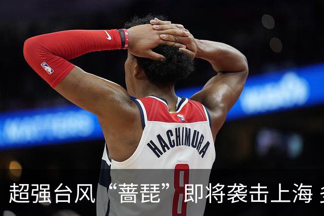 超强台风“蔷琵”即将袭击上海 多部门已启动应急响应