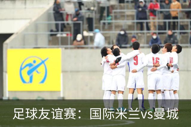 足球友谊赛：国际米兰vs曼城