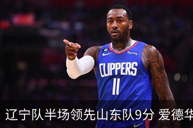 辽宁队半场领先山东队9分 爱德华兹斩获14分