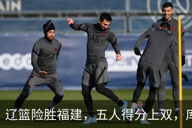 辽篮险胜福建，五人得分上双，库珀表现抢眼