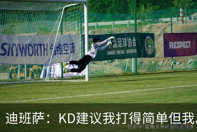 迪班萨：KD建议我打得简单但我总是运运运 真不能再这么打了