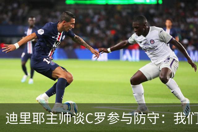 迪里耶主帅谈C罗参与防守：我们并非只采取防守策略