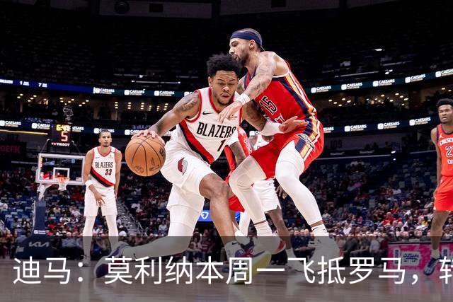 迪马：莫利纳本周一飞抵罗马，转会费1300万+400万欧浮动奖金