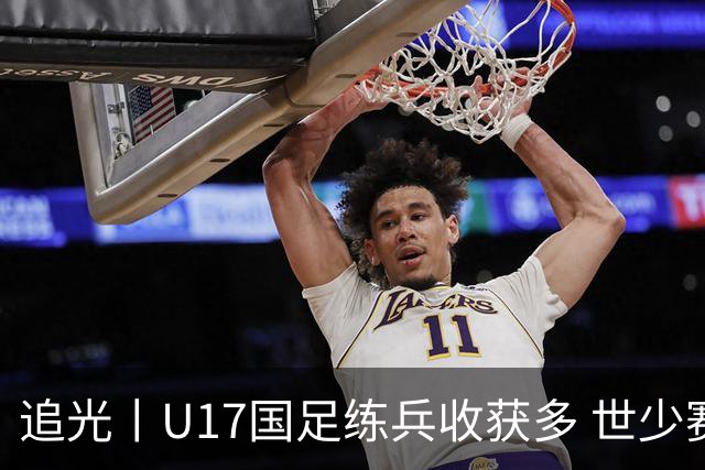 追光丨U17国足练兵收获多 世少赛值得期待