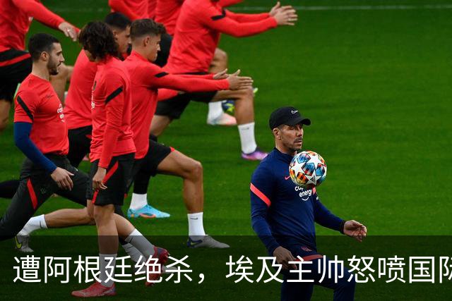 遭阿根廷绝杀，埃及主帅怒喷国际足联有黑幕：都是营销和金钱，就想让梅西留在世界杯
