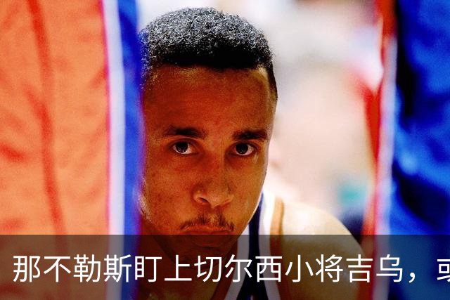 那不勒斯盯上切尔西小将吉乌，或将提出报价