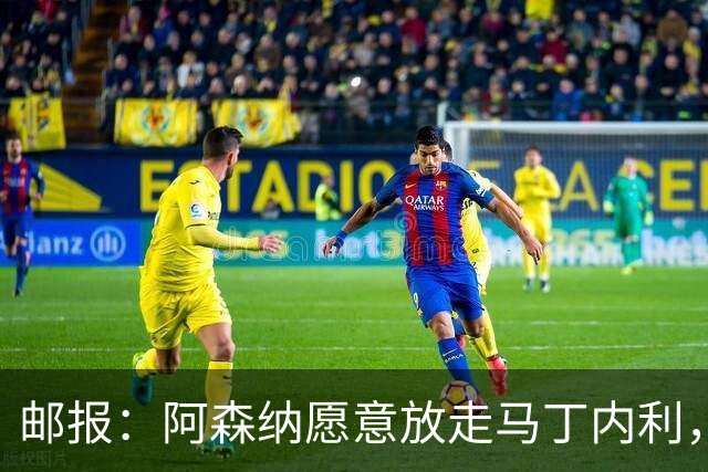 邮报：阿森纳愿意放走马丁内利，埃梅里很欣赏他但高薪是个负担