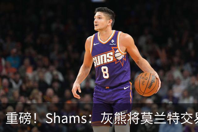 重磅！Shams：灰熊将莫兰特交易至开拓者 换格兰特+穆雷