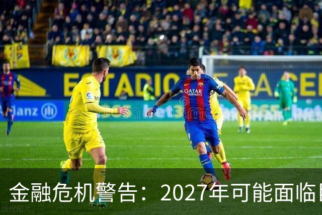 金融危机警告：2027年可能面临巨大的经济冲击
