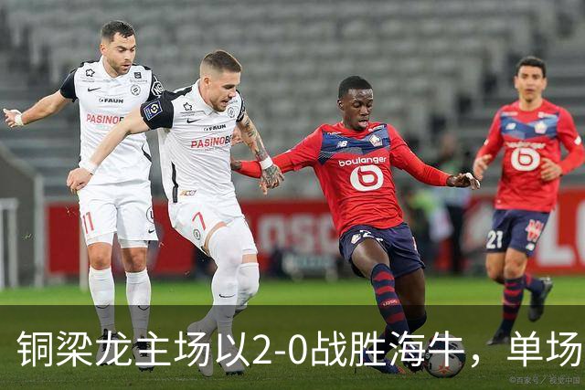 铜梁龙主场以2-0战胜海牛，单场射正创历史新纪录