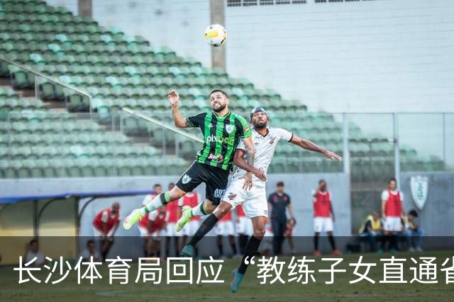 长沙体育局回应“教练子女直通省运会”：“集训”不是“试训”，两名运动员并未直通