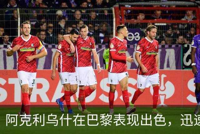阿克利乌什在巴黎表现出色，迅速融入队伍