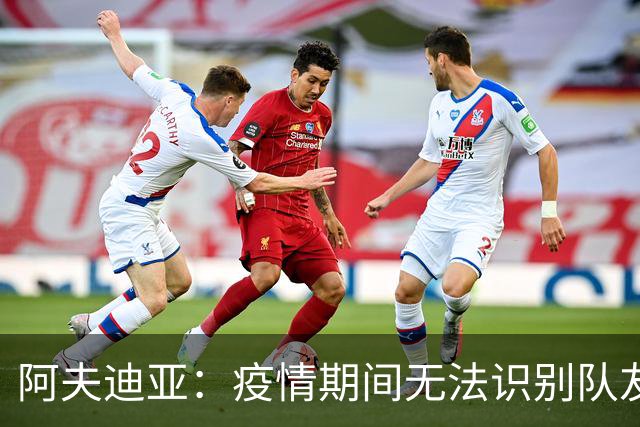 阿夫迪亚：疫情期间无法识别队友面容